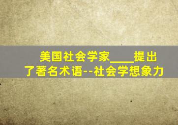 美国社会学家____提出了著名术语--社会学想象力