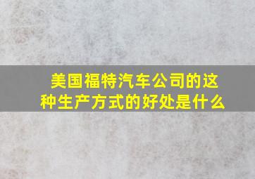 美国福特汽车公司的这种生产方式的好处是什么