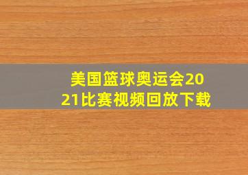 美国篮球奥运会2021比赛视频回放下载