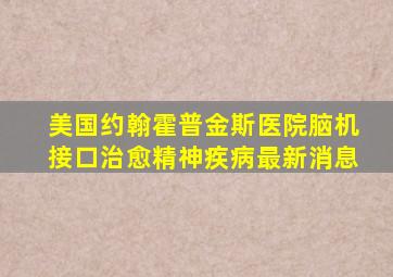 美国约翰霍普金斯医院脑机接口治愈精神疾病最新消息