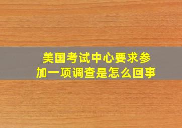 美国考试中心要求参加一项调查是怎么回事