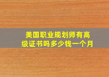 美国职业规划师有高级证书吗多少钱一个月