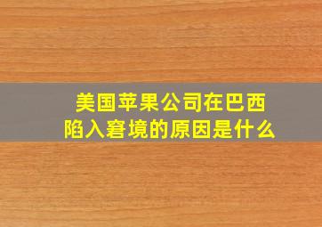 美国苹果公司在巴西陷入窘境的原因是什么