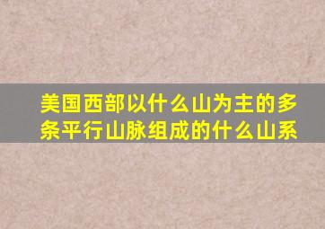 美国西部以什么山为主的多条平行山脉组成的什么山系