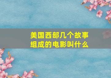 美国西部几个故事组成的电影叫什么