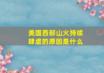 美国西部山火持续肆虐的原因是什么