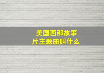 美国西部故事片主题曲叫什么