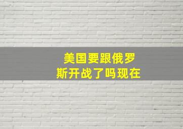 美国要跟俄罗斯开战了吗现在