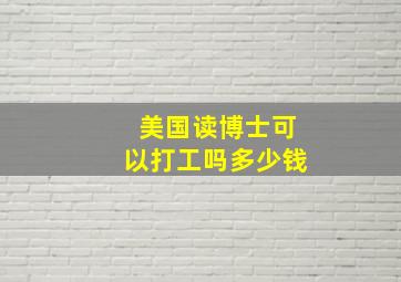 美国读博士可以打工吗多少钱