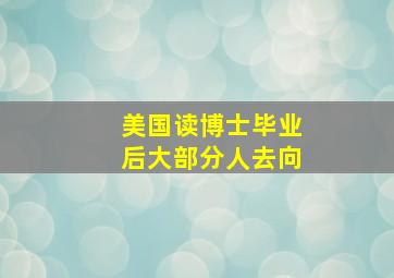 美国读博士毕业后大部分人去向