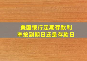 美国银行定期存款利率按到期日还是存款日