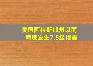 美国阿拉斯加州以南海域发生7.5级地震