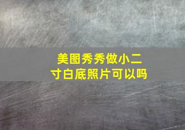 美图秀秀做小二寸白底照片可以吗