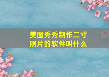 美图秀秀制作二寸照片的软件叫什么