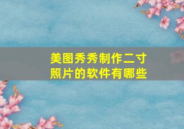 美图秀秀制作二寸照片的软件有哪些