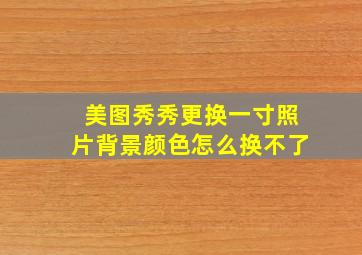 美图秀秀更换一寸照片背景颜色怎么换不了