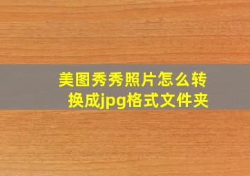 美图秀秀照片怎么转换成jpg格式文件夹