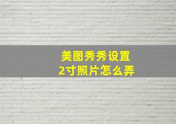 美图秀秀设置2寸照片怎么弄