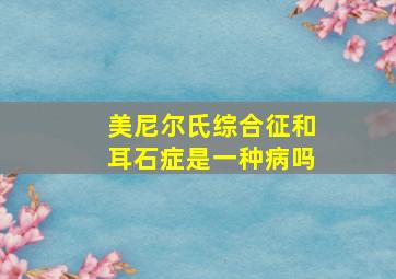 美尼尔氏综合征和耳石症是一种病吗