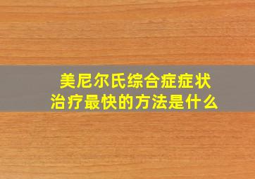 美尼尔氏综合症症状治疗最快的方法是什么