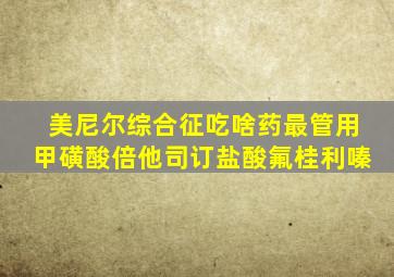 美尼尔综合征吃啥药最管用甲磺酸倍他司订盐酸氟桂利嗪