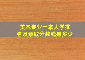 美术专业一本大学排名及录取分数线是多少