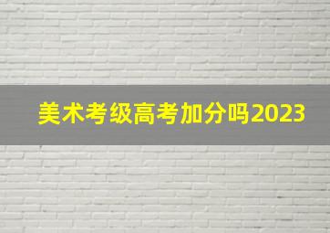 美术考级高考加分吗2023