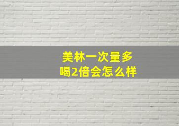 美林一次量多喝2倍会怎么样