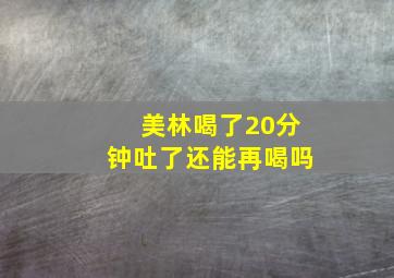 美林喝了20分钟吐了还能再喝吗