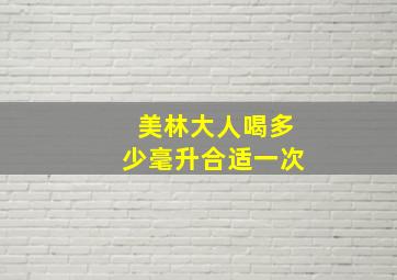 美林大人喝多少毫升合适一次