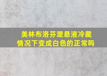 美林布洛芬混悬液冷藏情况下变成白色的正常吗