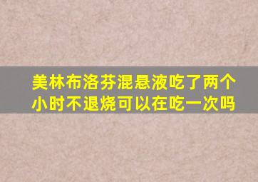 美林布洛芬混悬液吃了两个小时不退烧可以在吃一次吗