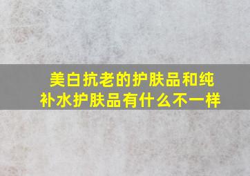 美白抗老的护肤品和纯补水护肤品有什么不一样