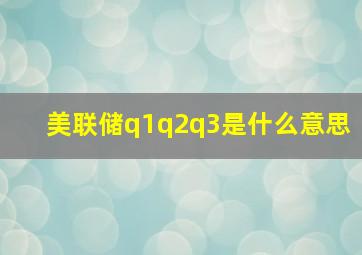 美联储q1q2q3是什么意思