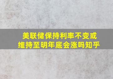 美联储保持利率不变或维持至明年底会涨吗知乎