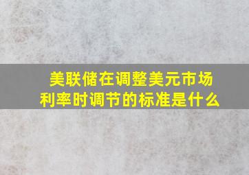 美联储在调整美元市场利率时调节的标准是什么