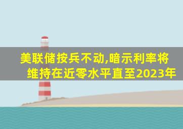 美联储按兵不动,暗示利率将维持在近零水平直至2023年