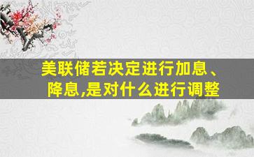 美联储若决定进行加息、降息,是对什么进行调整