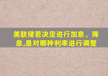 美联储若决定进行加息、降息,是对哪种利率进行调整