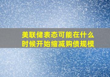 美联储表态可能在什么时候开始缩减购债规模