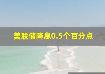 美联储降息0.5个百分点