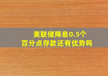 美联储降息0.5个百分点存款还有优势吗