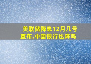 美联储降息12月几号宣布,中国银行也降吗