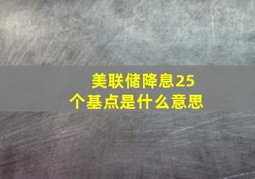 美联储降息25个基点是什么意思