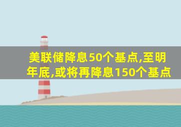 美联储降息50个基点,至明年底,或将再降息150个基点