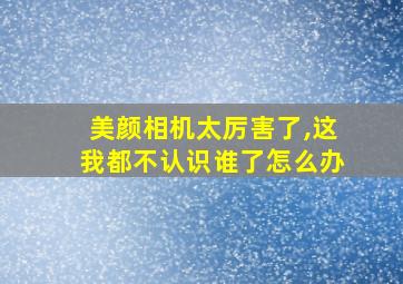 美颜相机太厉害了,这我都不认识谁了怎么办