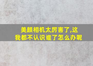 美颜相机太厉害了,这我都不认识谁了怎么办呢