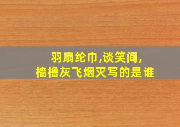 羽扇纶巾,谈笑间,樯橹灰飞烟灭写的是谁