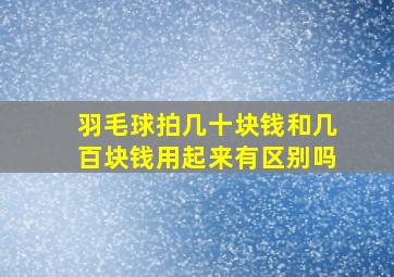 羽毛球拍几十块钱和几百块钱用起来有区别吗