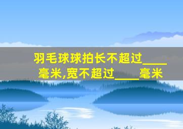 羽毛球球拍长不超过____毫米,宽不超过____毫米